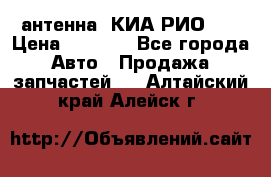 антенна  КИА РИО 3  › Цена ­ 1 000 - Все города Авто » Продажа запчастей   . Алтайский край,Алейск г.